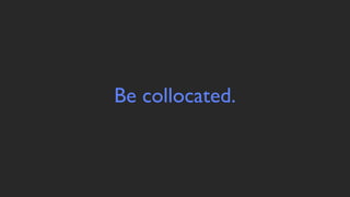 Be collocated.
 