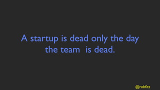 A startup is dead only the day
      the team  is dead.


                             @robﬁtz
 