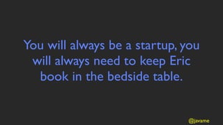 You will always be a startup, you
 will always need to keep Eric
  book in the bedside table.


                              @javame
 
