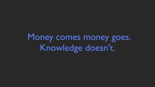 Money comes money goes.
  Knowledge doesn't.
 