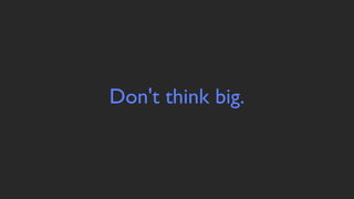 Don't think big.
 