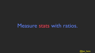 Measure stats with ratios.



                             @Jae_here
 