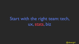 Start with the right team: tech,
         ux, stats, biz


                              @clevergirl
 
