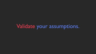 Validate your assumptions.
 