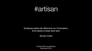 #artisan
Quelques pistes de réﬂexions sur l’innovation,
brins épars à tisser plus tard.
Sylvain Carle

Creative Morning Montréal
Décembre 2013

 