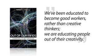 ”
We've been educated to
become good workers,
rather than creative
thinkers;
we are educating people


                 ”
...