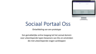 Sociaal Portaal Oss
Ontwikkeling van een prototype
Een gemakkelijke online toegang tot het sociaal domein
voor uiteenlopende typen bewoners van Oss en omstreken
die met uiteenlopende vragen aankloppen
 