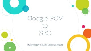 Google POV
to
SEO
Murat Yatağan - SeoZone Meetup 29.09.2015
 