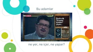 ne yer, ne içer, ne yapar?
Bu adamlar
 