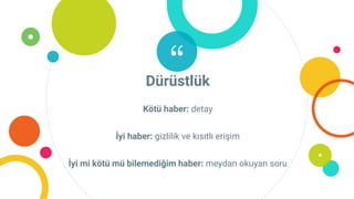 “Dürüstlük
Kötü haber: detay
İyi haber: gizlilik ve kısıtlı erişim
İyi mi kötü mü bilemediğim haber: meydan okuyan soru
 