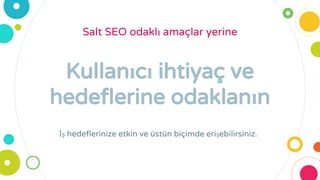 Kullanıcı ihtiyaç ve
hedeflerine odaklanın
Salt SEO odaklı amaçlar yerine
İş hedeflerinize etkin ve üstün biçimde erişebilirsiniz.
 