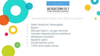 Arama Kalitesi Ekibi a.k.a. SQE, ne yapar?
◎ Web Yöneticisi Yönergeleri
◎ Eğitim
◎ Manuel İşlem (...ve geri alınma)
◎ Yeniden değerlendirme isteklerini
◎ Webspam sinyalleri
◎ Bağlantı ağları
◎ Düşük kaliteli içerik
◎ 7/24 süren spam savaşı
 