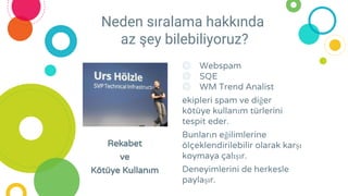 Neden sıralama hakkında
az şey bilebiliyoruz?
◎ Webspam
◎ SQE
◎ WM Trend Analist
ekipleri spam ve diğer
kötüye kullanım türlerini
tespit eder.
Bunların eğilimlerine
ölçeklendirilebilir olarak karşı
koymaya çalışır.
Deneyimlerini de herkesle
paylaşır.
Rekabet
ve
Kötüye Kullanım
 