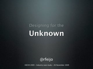 Designing for the

    Unknown


                 @rfeijo
OZCHI 2009 - Industry case study - 26 November 2009
 