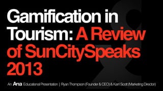 Gamification in
Tourism: A Review
of SunCitySpeaks
2013
An

Educational Presentation | Ryan Thompson (Founder & CEO) & Karri Scott (Marketing Director)

 