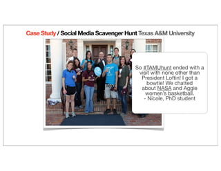 Text
So #TAMUhunt ended with a
visit with none other than
President Loftin! I got a
bowtie! We chatted
about NASA and Aggie
women’s basketball. 
- Nicole, PhD student
Case Study / Social Media Scavenger Hunt Texas A&M University
 