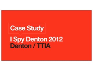 Case Study
I Spy Denton 2012
Denton / TTIA
 