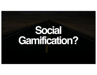 Social
Gamification?
 