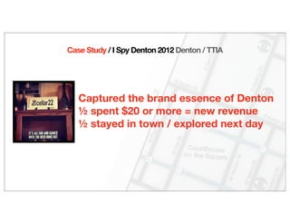 Case Study / I Spy Denton 2012 Denton / TTIA
Captured the brand essence of Denton
½ spent $20 or more = new revenue
½ stayed in town / explored next day
 