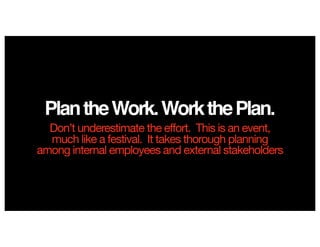 PlantheWork.WorkthePlan.
Don’t underestimate the effort. This is an event,
much like a festival. It takes thorough planning
among internal employees and external stakeholders
 