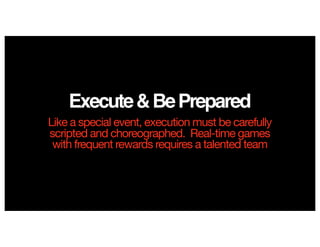 Execute&BePrepared
Like a special event, execution must be carefully
scripted and choreographed. Real-time games
with frequent rewards requires a talented team
 