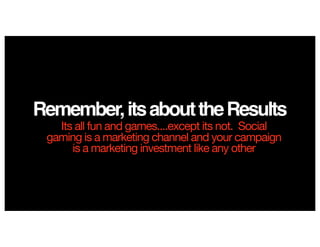 Remember,itsabouttheResults
Its all fun and games....except its not. Social
gaming is a marketing channel and your campaign
is a marketing investment like any other
 
