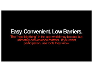 Easy.Convenient.LowBarriers.
The “next big thing” in the app world may be cool but
ultimately convenience matters. If you want
participation, use tools they know
 