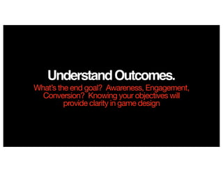 UnderstandOutcomes.
What’s the end goal? Awareness, Engagement,
Conversion? Knowing your objectives will
provide clarity in game design
 