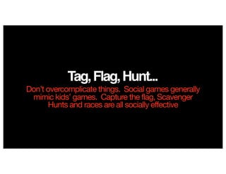 Tag,Flag,Hunt...
Don’t overcomplicate things. Social games generally
mimic kids’ games. Capture the flag, Scavenger
Hunts and races are all socially effective
 