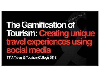 TheGamificationof
Tourism:Creatingunique
travelexperiencesusing
socialmedia
TTIATravel&TourismCollege2013
< Yep,wemadethatup
 