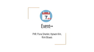 Event++
PHR: Purva Shanker, Hyewon Kim,
Rimi Biswas
 