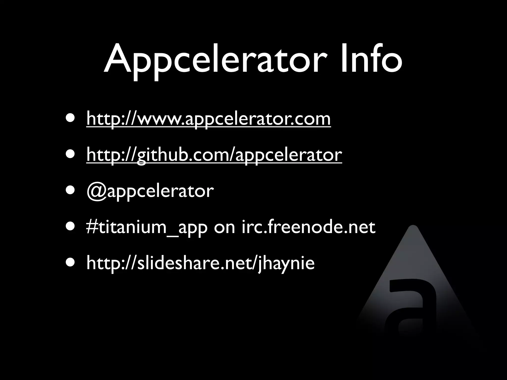 Appcelerator Info
• http://www.appcelerator.com
• http://github.com/appcelerator
• @appcelerator
• #titanium_app on irc.freenode.net
• http://slideshare.net/jhaynie
 