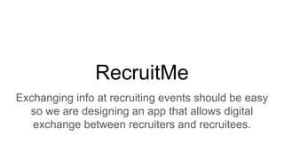 RecruitMe
Exchanging info at recruiting events should be easy
so we are designing an app that allows digital
exchange between recruiters and recruitees.
 