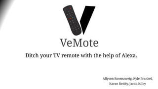 Allyson Rosenzweig, Kyle Frankel,
Karan Reddy, Jacob Kilby
VeMote
Ditch your TV remote with the help of Alexa.
 