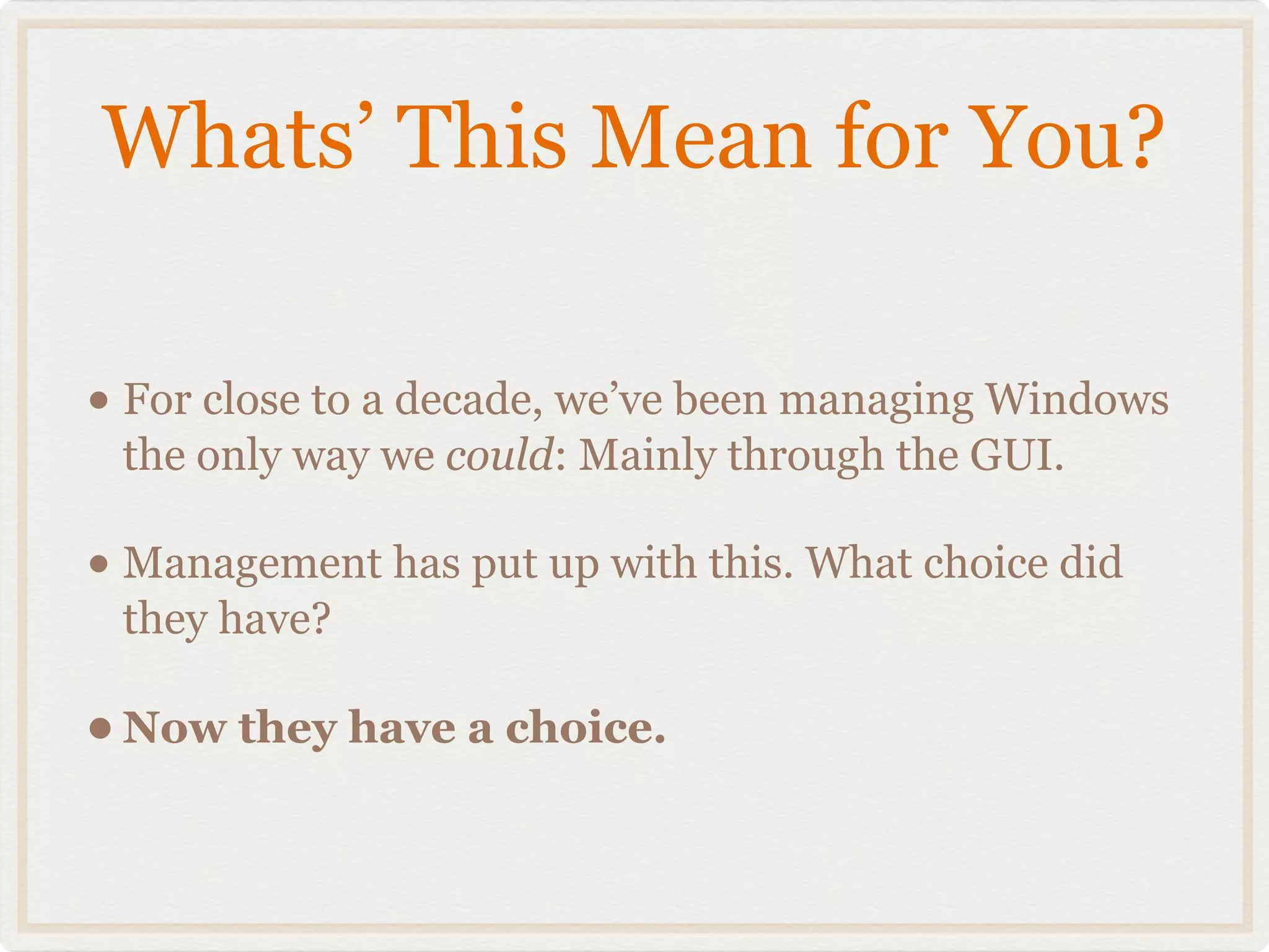 Whats’ This Mean for You?

• For close to a decade, we’ve been managing Windows
 the only way we could: Mainly through the GUI.

• Management has put up with this. What choice did
 they have?

• Now they have a choice.
 