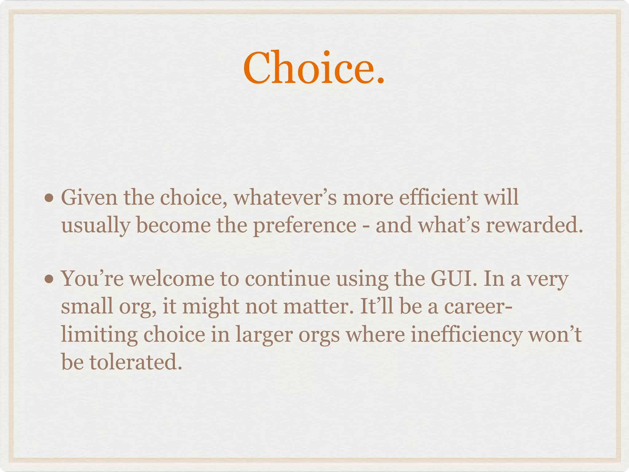 Choice.

• Given the choice, whatever’s more efficient will
 usually become the preference - and what’s rewarded.

• You’re welcome to continue using the GUI. In a very
 small org, it might not matter. It’ll be a career-
 limiting choice in larger orgs where inefficiency won’t
 be tolerated.
 