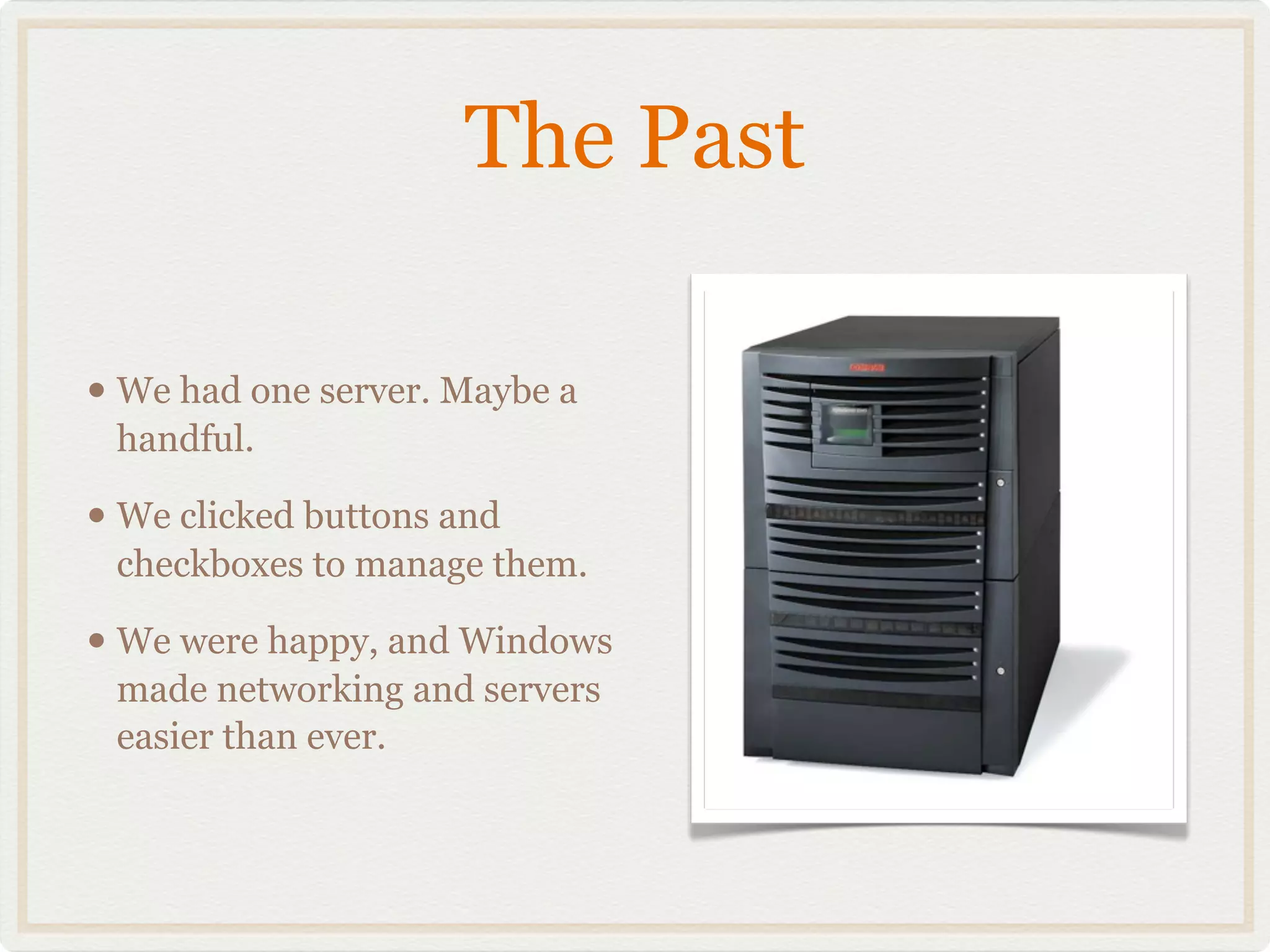 The Past

• We had one server. Maybe a
 handful.

• We clicked buttons and
 checkboxes to manage them.

• We were happy, and Windows
 made networking and servers
 easier than ever.
 