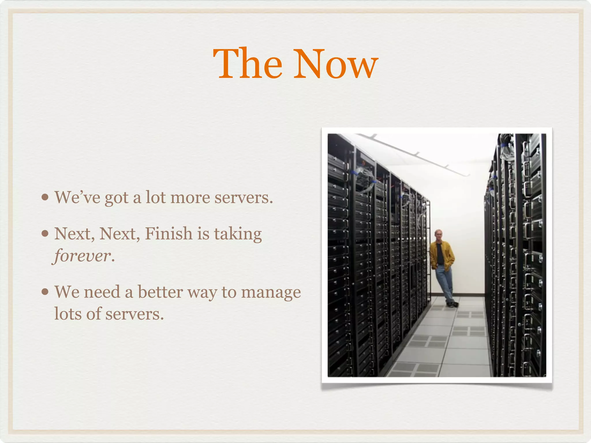 The Now


• We’ve got a lot more servers.
• Next, Next, Finish is taking
 forever.

• We need a better way to manage
 lots of servers.
 