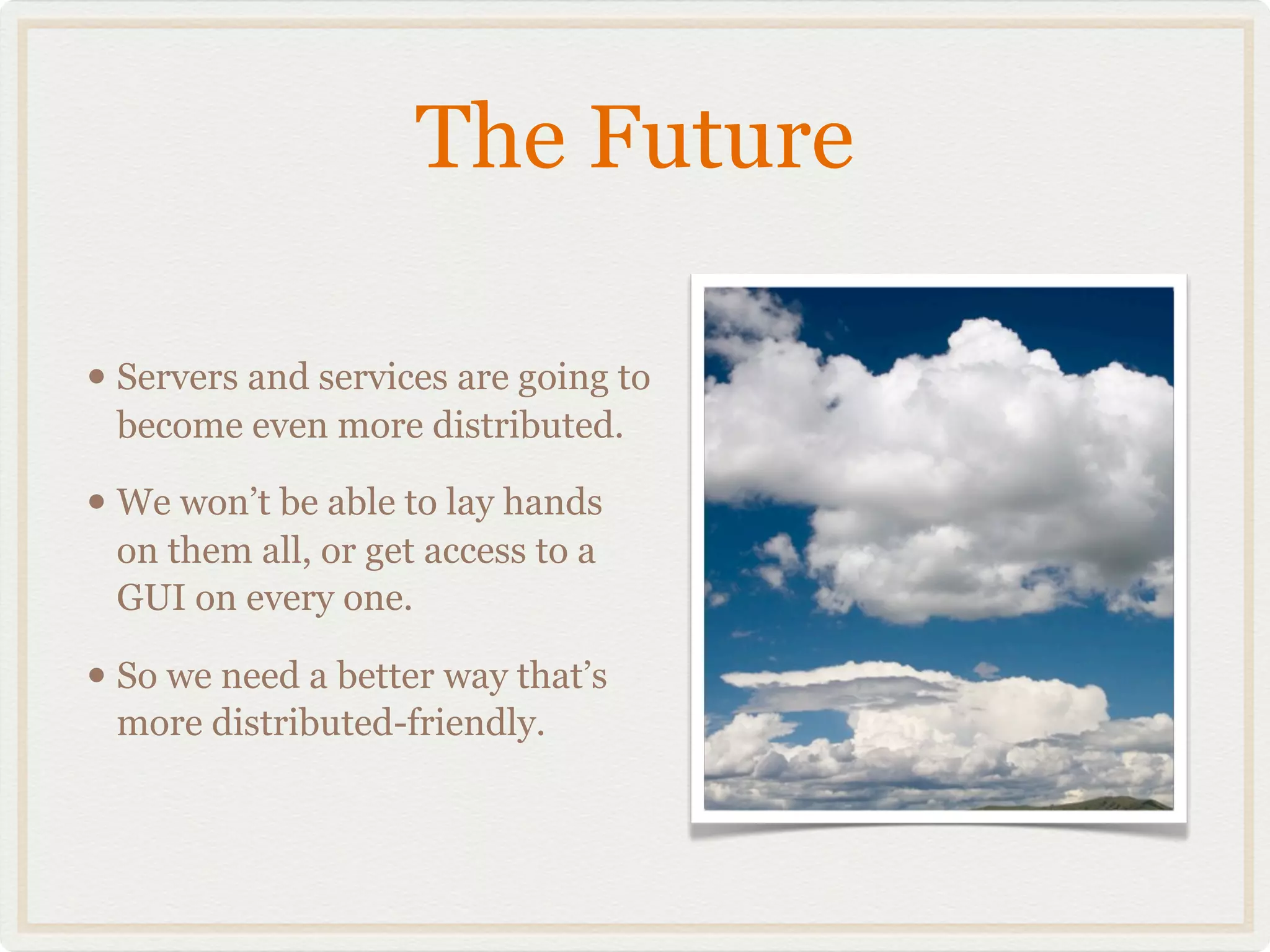The Future

• Servers and services are going to
 become even more distributed.

• We won’t be able to lay hands
 on them all, or get access to a
 GUI on every one.

• So we need a better way that’s
 more distributed-friendly.
 