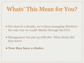 Whats’ This Mean for You?

• For close to a decade, we’ve been managing Windows
 the only way we could: Mainly through the GUI.

• Management has put up with this. What choice did
 they have?

• Now they have a choice.
 