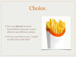 Choice.


• You can choose to learn
 PowerShell to become a more
 effective and efficient admin.

• Or you can learn to say, “would
 you like fries with that?”
 