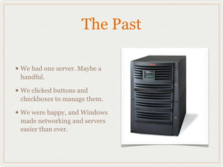 The Past

• We had one server. Maybe a
 handful.

• We clicked buttons and
 checkboxes to manage them.

• We were happy, and Windows
 made networking and servers
 easier than ever.
 