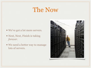 The Now


• We’ve got a lot more servers.
• Next, Next, Finish is taking
 forever.

• We need a better way to manage
 lots of servers.
 