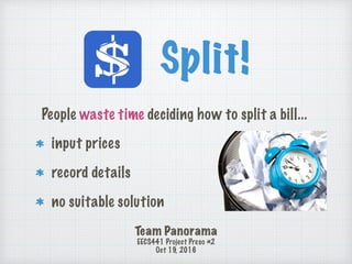 Split!
Team Panorama
EECS441 Project Preso #2
Oct 19, 2016
People waste time deciding how to split a bill...
input prices
record details
no suitable solution
 