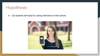 Hypothesis
● CS students will study for coding interviews on their phone.
I <3 code_hop
 