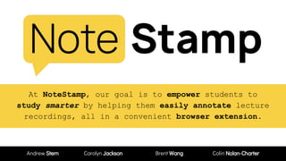 Andrew Stern Carolyn Jackson Brent Wang Colin Nolan-Charter
At NoteStamp, our goal is to empower students to
study smarter by helping them easily annotate lecture
recordings, all in a convenient browser extension.
 