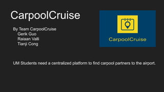 CarpoolCruise
UM Students need a centralized platform to find carpool partners to the airport.
By Team CarpoolCruise
Gerik Guo
Raiaan Valli
Tianji Cong
 