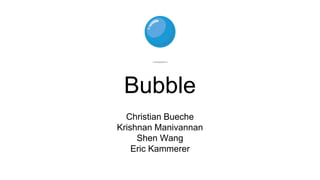 Bubble
Christian Bueche
Krishnan Manivannan
Shen Wang
Eric Kammerer
 