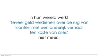 in hun wereld werkt
                   ‘teveel geld verdienen over de rug van
                      klanten met een oneerlijk verhaal
                             ten koste van alles’
                                  niet meer..



Tuesday, June 22, 2010
 