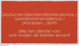take out


    producten/diensten/klantenservice /
         operational excellence /
            processen...duhh
                             alles ten dienste van:
                         wat vinden de klanten ervan?

Tuesday, June 22, 2010
 